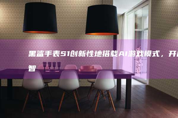 黑鲨手表S1创新性地搭载AI游戏模式，开启智