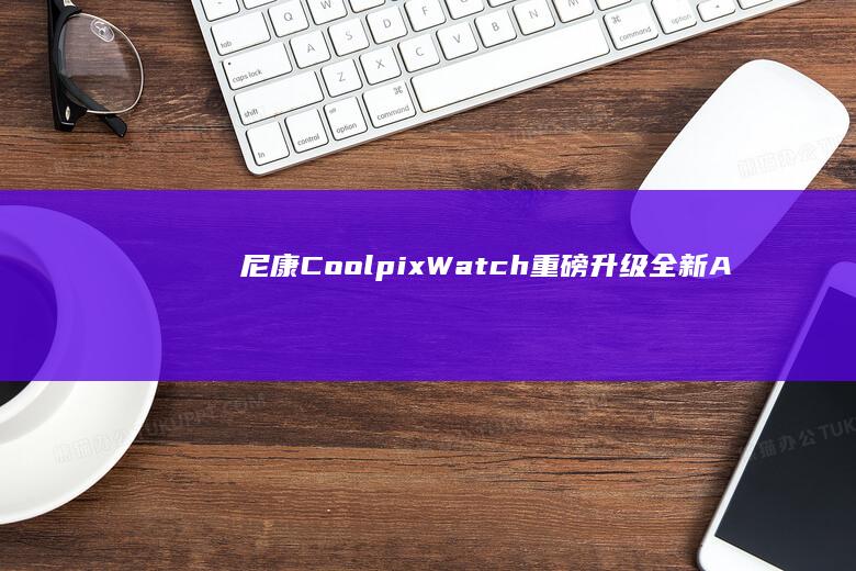 尼康Coolpix重磅升级全新A