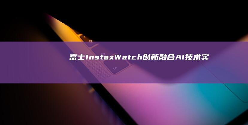 富士Instax创新融合AI技术实