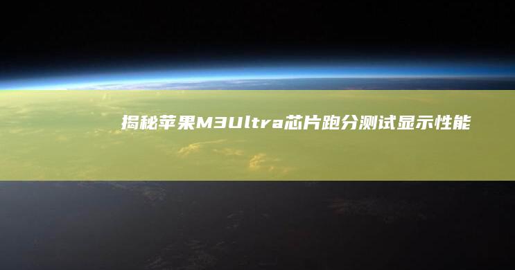揭秘苹果M3 Ultra芯片：跑分测试显示性能猛增65%