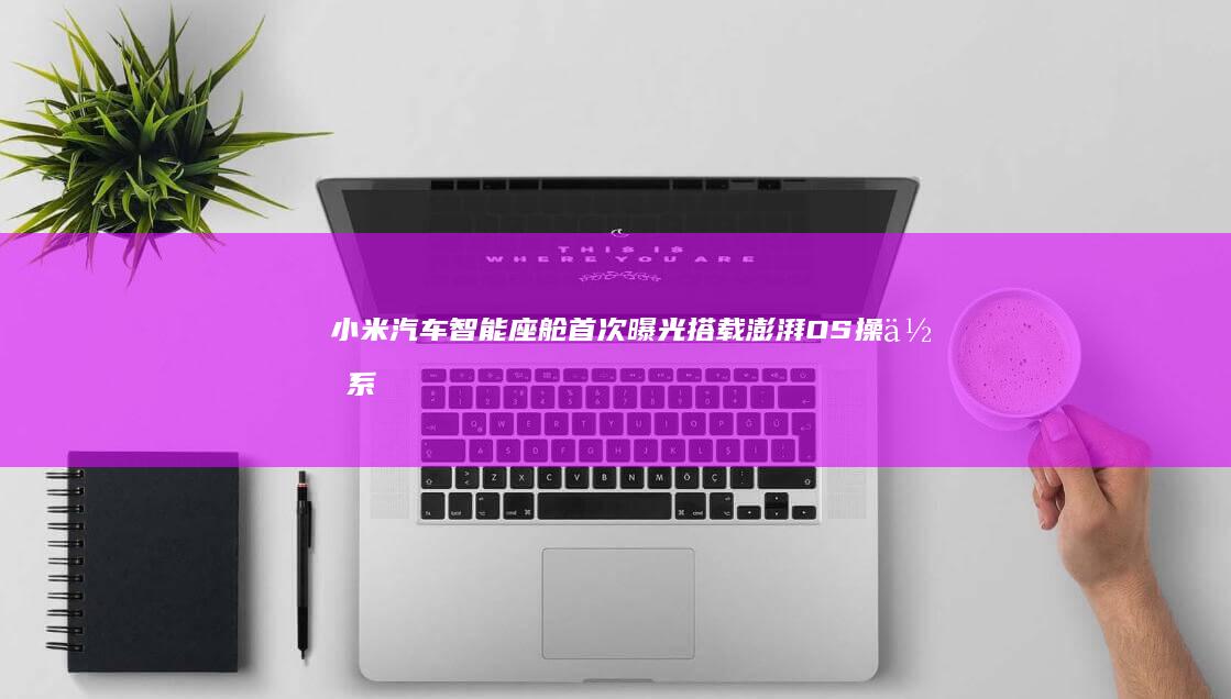 小米汽车智能座舱首次曝光：搭载澎湃OS操作系统