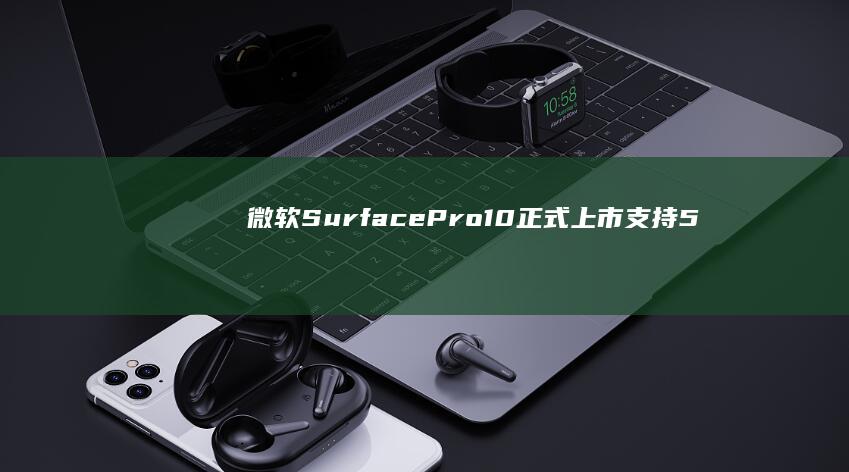 微软Surface Pro 10正式上市：支持5G网络带来全新体验