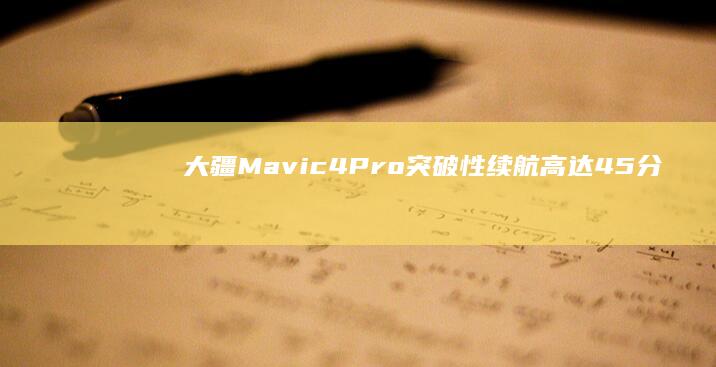 大疆Mavic 4 Pro：突破性续航高达45分钟，开启航拍新纪元