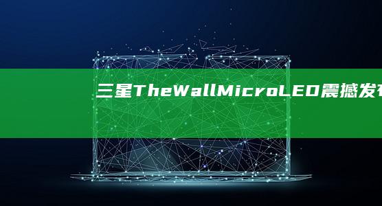 三星The Wall Micro LED震撼发布：220英寸巨幕带来极致视觉体验