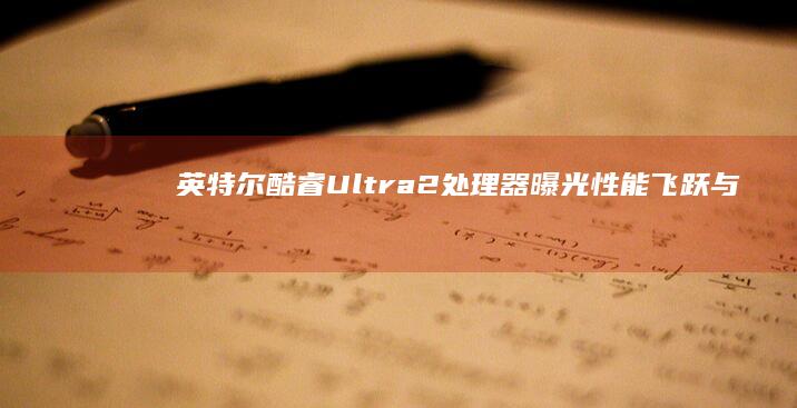 英特尔酷睿Ultra 2处理器曝光：性能飞跃与技术创新的新篇章