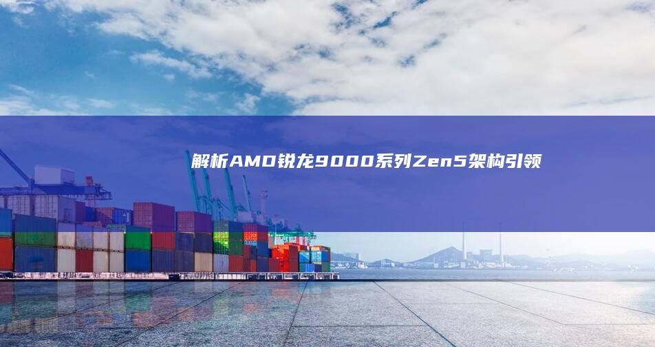 解析AMD锐龙9000系列：Zen5架构引领高性能计算新时代