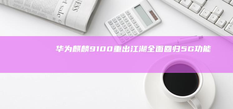 华为麒麟9100重出江湖：全面回归5G功能