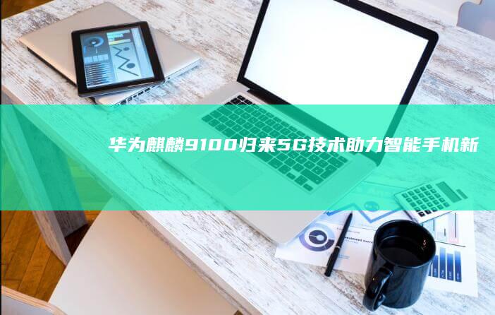华为麒麟9100归来：5G技术助力智能手机新时代