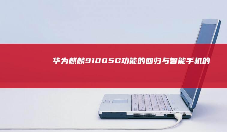 华为麒麟9100：5G功能的回归与智能手机的未来