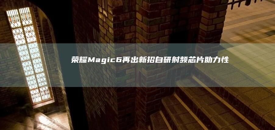 荣耀Magic6再出新招：自研射频芯片助力性能升级