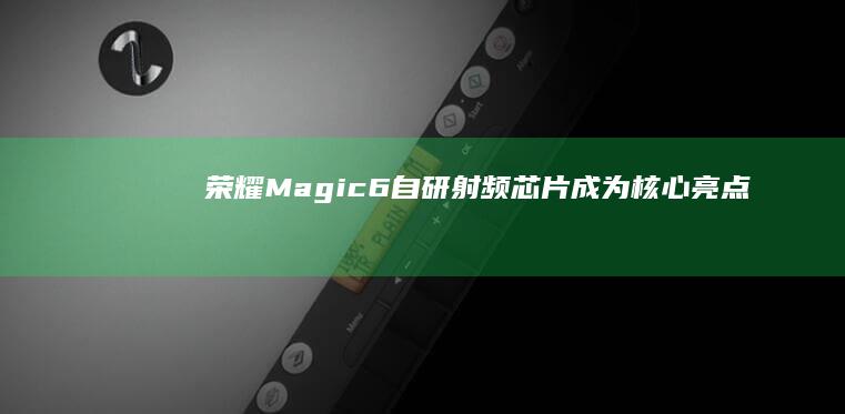 荣耀Magic6：自研射频芯片成为核心亮点