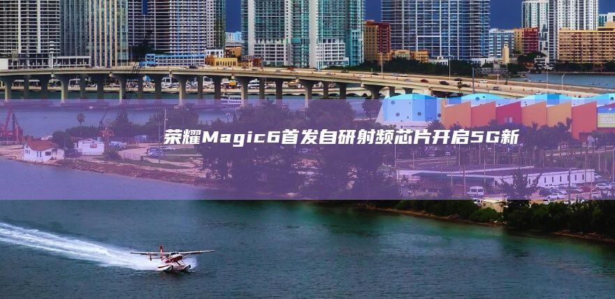 荣耀Magic6首发自研射频芯片：开启5G新时代