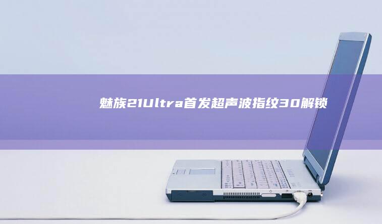魅族21 Ultra首发超声波指纹3.0：解锁未来科技新体验