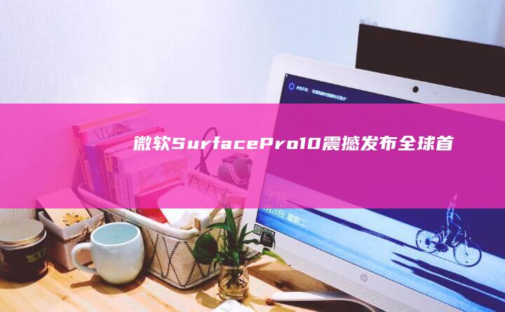 微软Surface Pro 10震撼发布：全球首款内置5G的平板电脑
