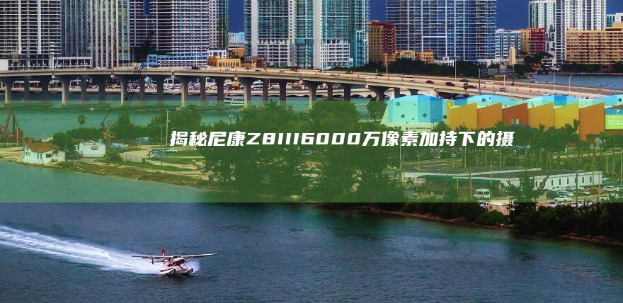 揭秘尼康Z8 III：6000万像素加持下的摄影新体验