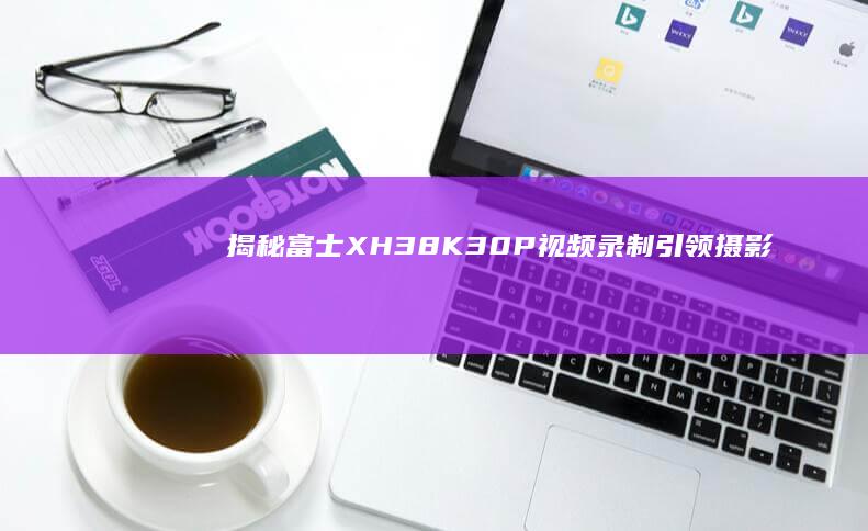 揭秘富士X-H3：8K 30P视频录制引领摄影与摄像新时代
