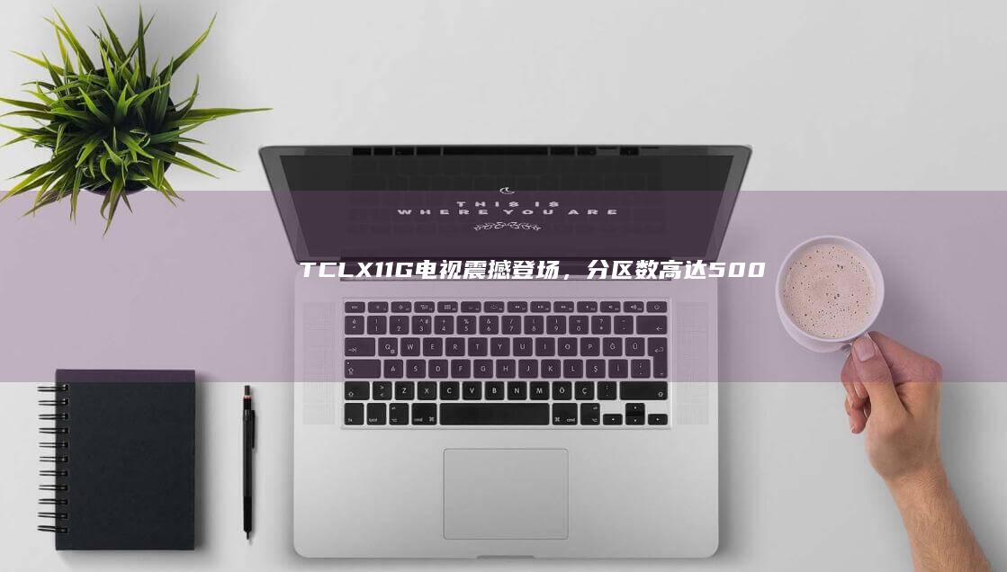 TCL X11G电视震撼登场，分区数高达5000+，展现极致画质体验