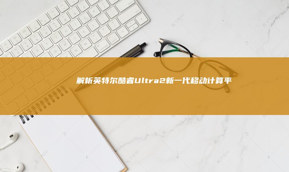 解析英特尔酷睿Ultra 2：新一代移动计算平台的革新之作