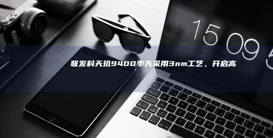 联发科天玑9400率先采用3nm工艺，开启高性能计算新时代