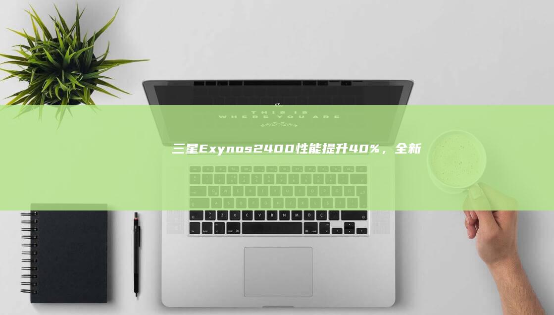 三星Exynos 2400性能提升40%，全新处理器引领未来移动体验