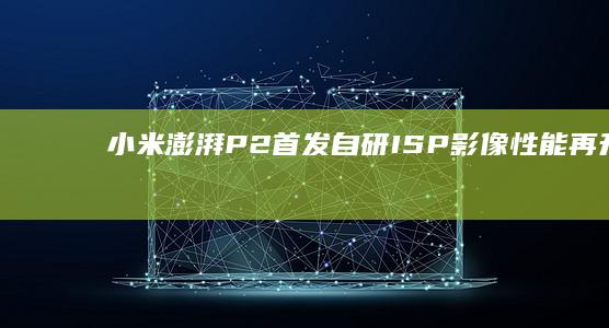 小米澎湃P2首发自研ISP影像性能再升级