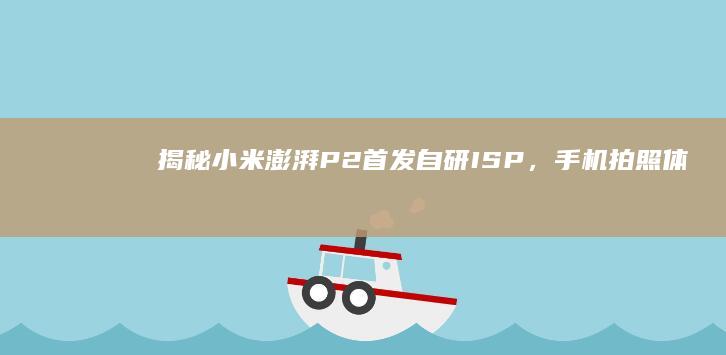 揭秘!小米澎湃P2首发自研ISP,手机拍照体验更上一层楼