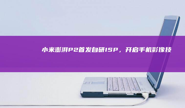 小米澎湃P2首发自研ISP,开启手机影像技