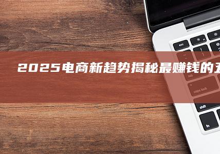 2025电商新趋势：揭秘最赚钱的五大细分领域
