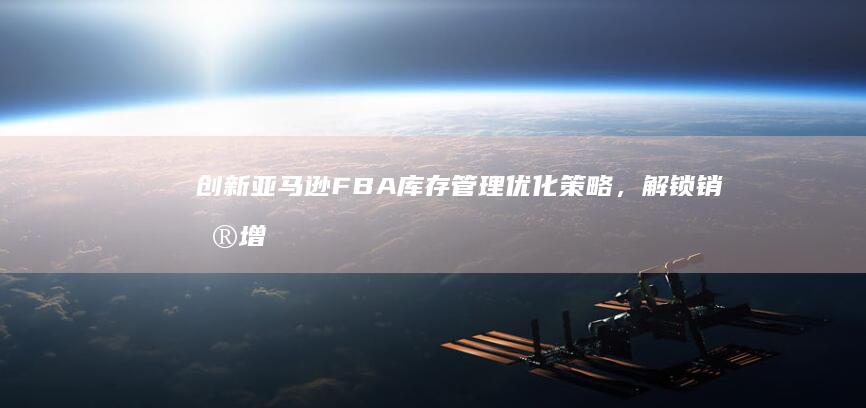 创新亚马逊FBA库存管理优化,解锁销售增