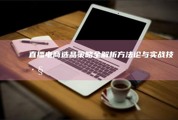 直播电商选品策略全解析：方法论与实战技巧
