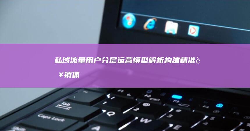 私域流量用户分层运营模型解析构建精准营销体