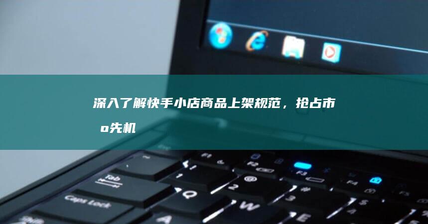 深入了解快手小店商品上架规范，抢占市场先机