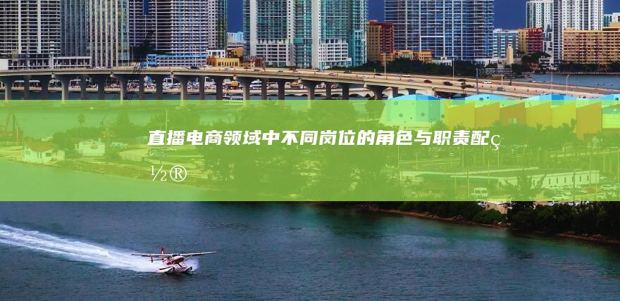 直播电商领域中不同岗位的角色与职责配置