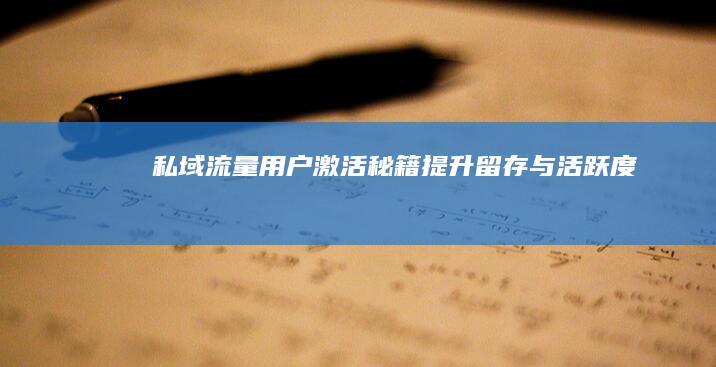 私域流量用户激活秘籍提升留存与活跃度