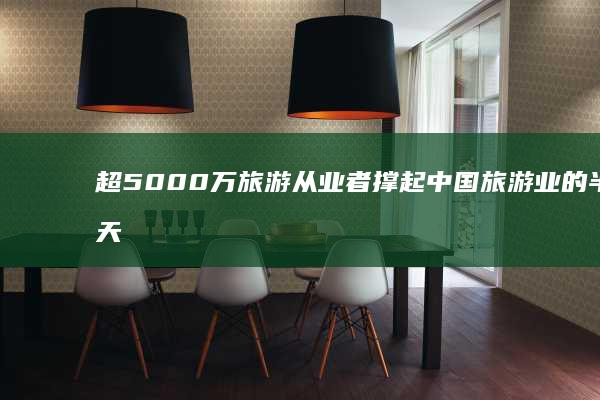 超5000万旅游从业者撑起中国旅游业的半边天，成为经济增长新引擎