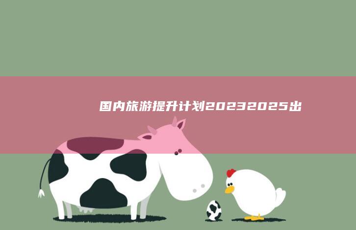 《国内旅游提升计划(2023-2025)》出台，文旅部引领未来三年旅游新趋势