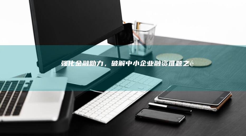 强化金融助力，破解中小企业融资难题之道