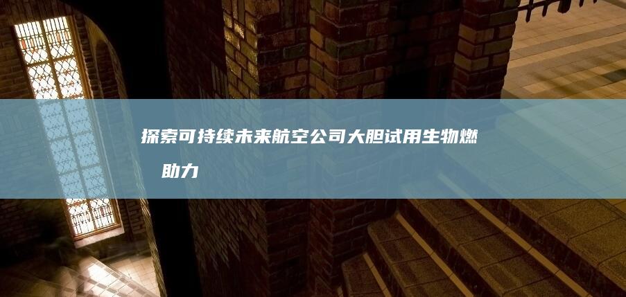 探索可持续未来：航空公司大胆试用生物燃料助力绿色飞行