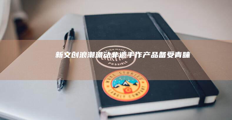 新文创浪潮涌动：非遗手作产品备受青睐