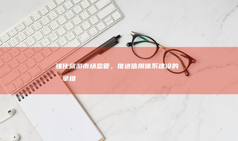 强化旅游市场监管,推进信用体系建设的新举措
