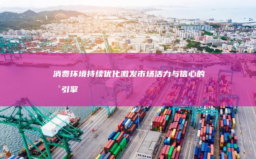 消费环境持续优化激发市场活力与信心的新引擎