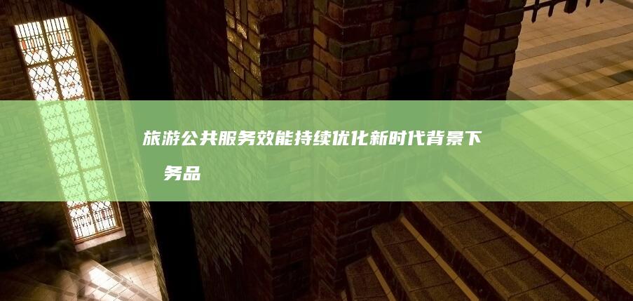 旅游公共服务效能持续优化新时代背景下服务品
