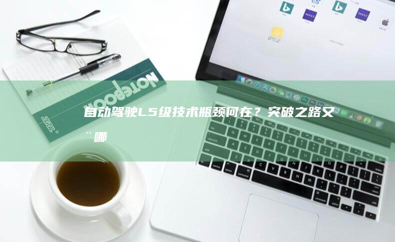 自动驾驶L5级技术瓶颈何在？突破之路又在哪