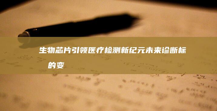 生物芯片引领医疗检测新纪元未来诊断标准的变
