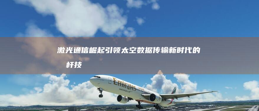 激光通信崛起：引领太空数据传输新时代的标杆技术