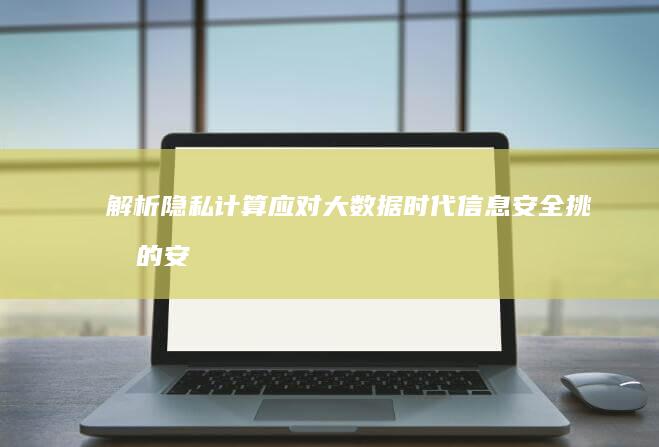 解析隐私计算：应对大数据时代信息安全挑战的安全之道