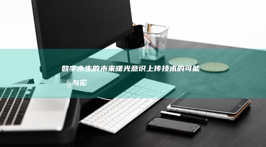 数字永生的未来曙光：意识上传技术的可能性与伦理挑战