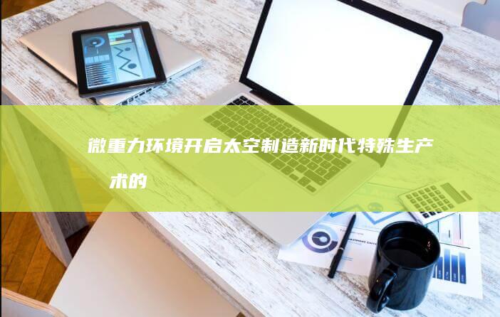 微重力环境开启太空制造新时代：特殊生产技术的革新