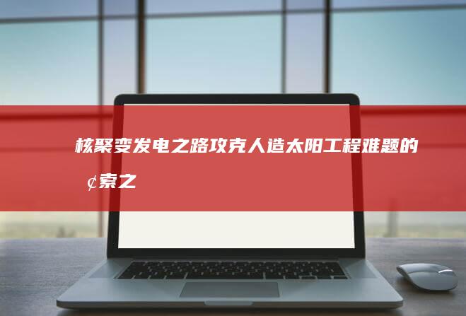 核聚变发电之路：攻克人造太阳工程难题的探索之旅