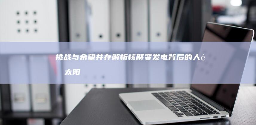 挑战与希望并存：解析核聚变发电背后的人造太阳工程奥秘